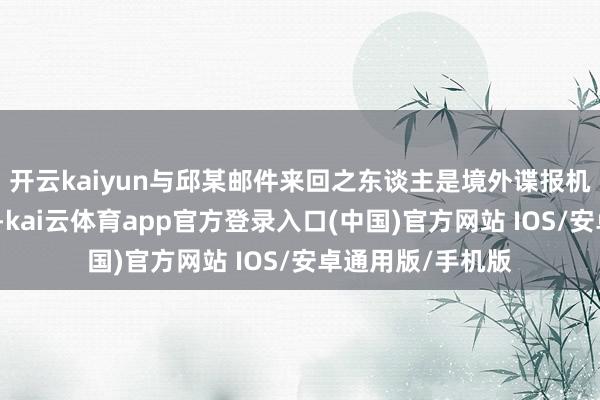 开云kaiyun与邱某邮件来回之东谈主是境外谍报机构使命主谈主员-kai云体育app官方登录入口(中国)官方网站 IOS/安卓通用版/手机版