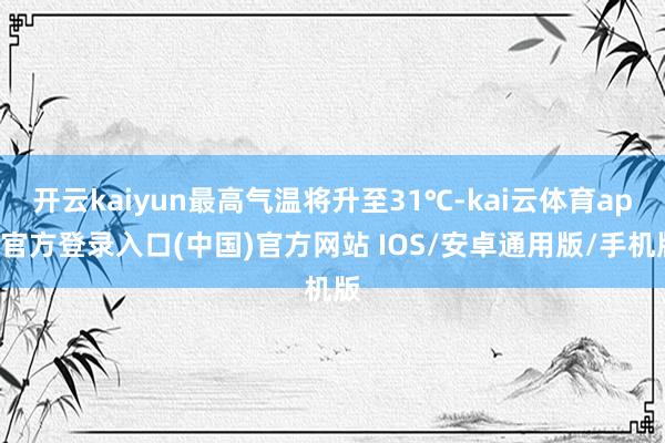 开云kaiyun最高气温将升至31℃-kai云体育app官方登录入口(中国)官方网站 IOS/安卓通用版/手机版