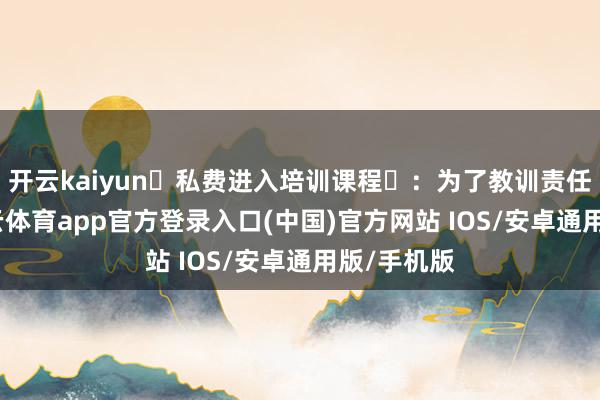开云kaiyun‌私费进入培训课程‌：为了教训责任技艺-kai云体育app官方登录入口(中国)官方网站 IOS/安卓通用版/手机版