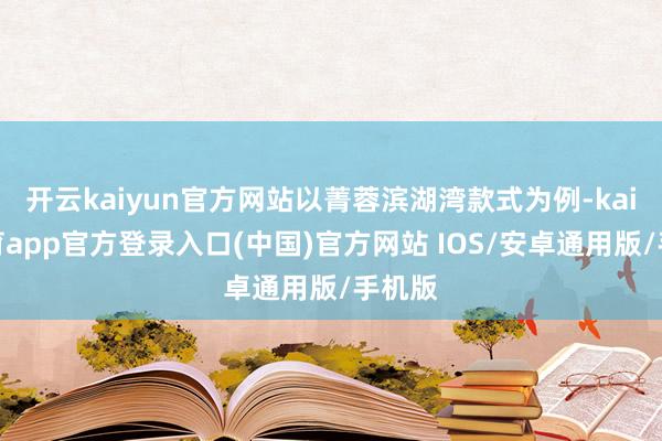 开云kaiyun官方网站以菁蓉滨湖湾款式为例-kai云体育app官方登录入口(中国)官方网站 IOS/安卓通用版/手机版