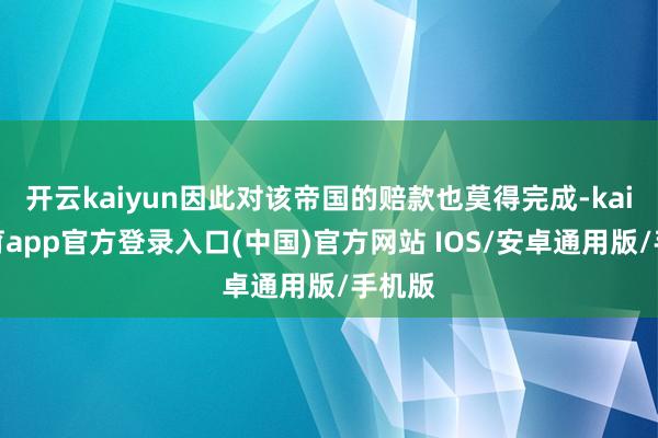 开云kaiyun因此对该帝国的赔款也莫得完成-kai云体育app官方登录入口(中国)官方网站 IOS/安卓通用版/手机版