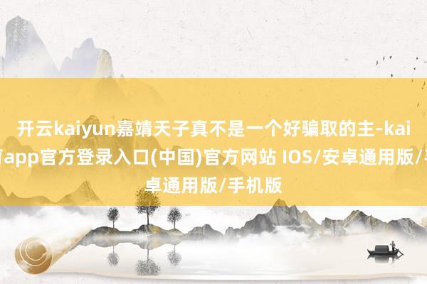 开云kaiyun嘉靖天子真不是一个好骗取的主-kai云体育app官方登录入口(中国)官方网站 IOS/安卓通用版/手机版