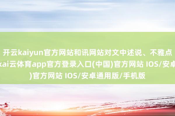 开云kaiyun官方网站和讯网站对文中述说、不雅点判断保握中立-kai云体育app官方登录入口(中国)官方网站 IOS/安卓通用版/手机版