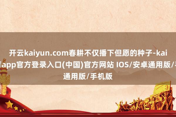 开云kaiyun.com春耕不仅播下但愿的种子-kai云体育app官方登录入口(中国)官方网站 IOS/安卓通用版/手机版