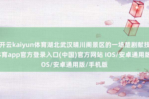 开云kaiyun体育湖北武汉晴川阁景区的一场楚剧献技-kai云体育app官方登录入口(中国)官方网站 IOS/安卓通用版/手机版
