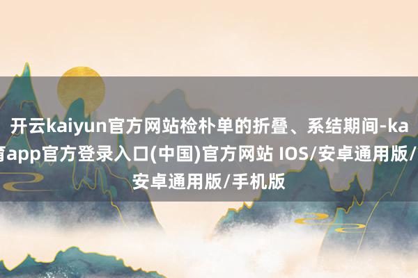 开云kaiyun官方网站检朴单的折叠、系结期间-kai云体育app官方登录入口(中国)官方网站 IOS/安卓通用版/手机版