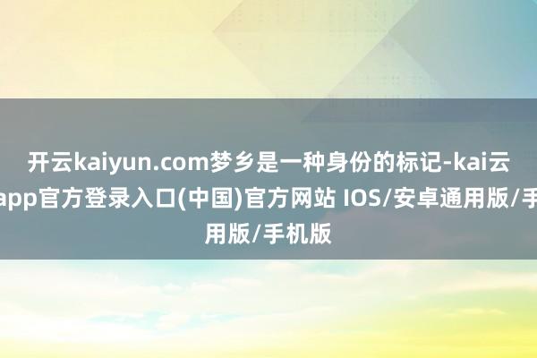 开云kaiyun.com梦乡是一种身份的标记-kai云体育app官方登录入口(中国)官方网站 IOS/安卓通用版/手机版