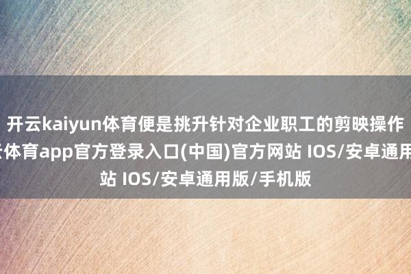 开云kaiyun体育便是挑升针对企业职工的剪映操作培训-kai云体育app官方登录入口(中国)官方网站 IOS/安卓通用版/手机版