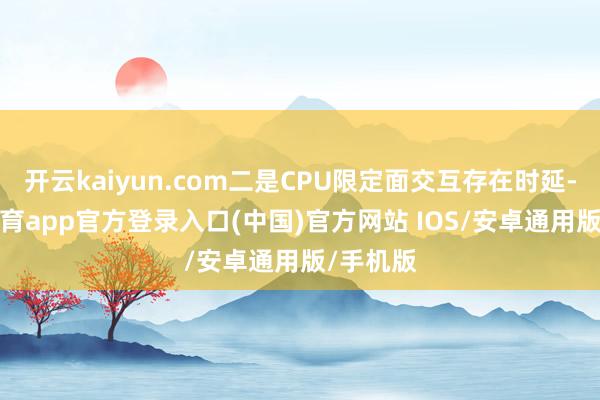 开云kaiyun.com二是CPU限定面交互存在时延-kai云体育app官方登录入口(中国)官方网站 IOS/安卓通用版/手机版