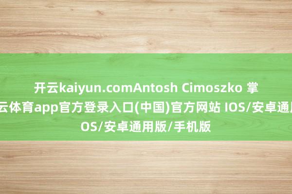 开云kaiyun.comAntosh Cimoszko 掌镜型录-kai云体育app官方登录入口(中国)官方网站 IOS/安卓通用版/手机版