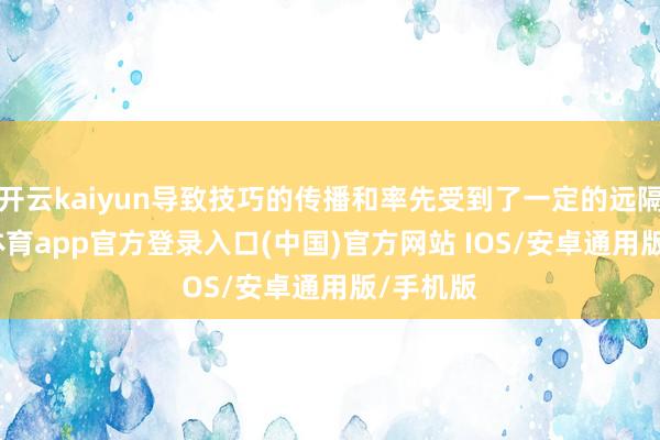 开云kaiyun导致技巧的传播和率先受到了一定的远隔-kai云体育app官方登录入口(中国)官方网站 IOS/安卓通用版/手机版