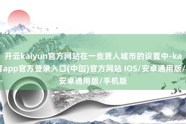 开云kaiyun官方网站在一些贤人城市的设置中-kai云体育app官方登录入口(中国)官方网站 IOS/安卓通用版/手机版