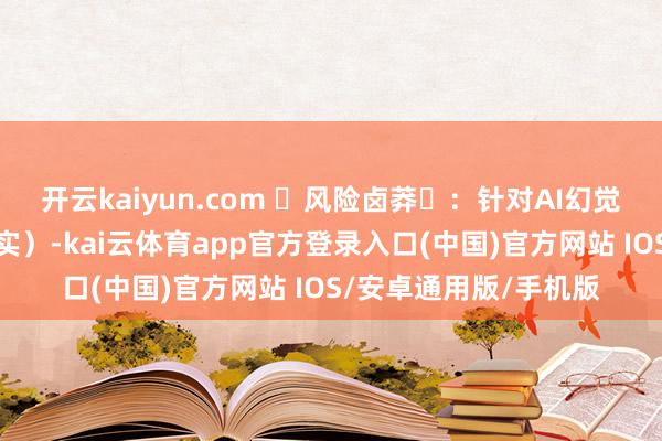 开云kaiyun.com 风险卤莽:针对AI幻觉问题(如数学逻辑失实)-kai云体育app官方登录入口(中国)官方网站 IOS/安卓通用版/手机版
