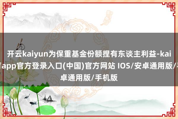 开云kaiyun为保重基金份额捏有东谈主利益-kai云体育app官方登录入口(中国)官方网站 IOS/安卓通用版/手机版