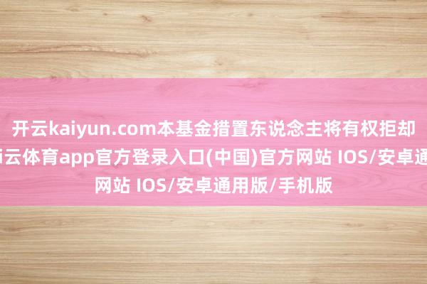 开云kaiyun.com本基金措置东说念主将有权拒却该笔苦求-kai云体育app官方登录入口(中国)官方网站 IOS/安卓通用版/手机版