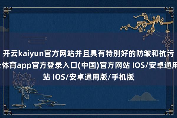 开云kaiyun官方网站并且具有特别好的防皱和抗污性能-kai云体育app官方登录入口(中国)官方网站 IOS/安卓通用版/手机版