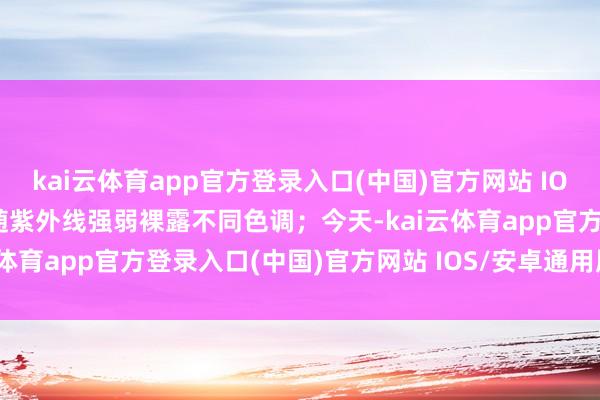 kai云体育app官方登录入口(中国)官方网站 IOS/安卓通用版/手机版可随紫外线强弱裸露不同色调;今天-kai云体育app官方登录入口(中国)官方网站 IOS/安卓通用版/手机版