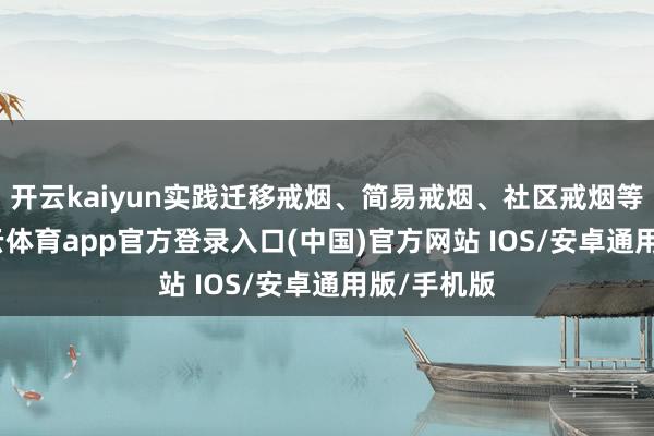 开云kaiyun实践迁移戒烟、简易戒烟、社区戒烟等职业-kai云体育app官方登录入口(中国)官方网站 IOS/安卓通用版/手机版