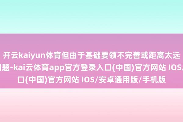 开云kaiyun体育但由于基础要领不完善或距离太远等原因导致的应用问题-kai云体育app官方登录入口(中国)官方网站 IOS/安卓通用版/手机版