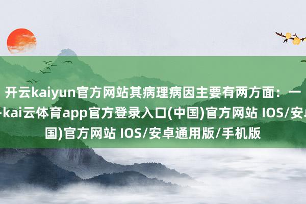 开云kaiyun官方网站其病理病因主要有两方面:一是浩气亏虚为本-kai云体育app官方登录入口(中国)官方网站 IOS/安卓通用版/手机版
