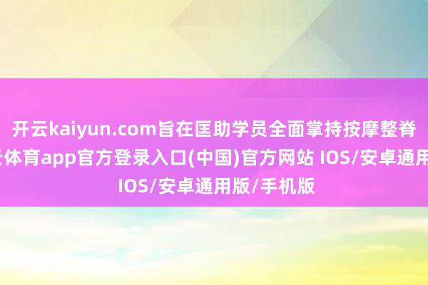 开云kaiyun.com旨在匡助学员全面掌持按摩整脊手艺-kai云体育app官方登录入口(中国)官方网站 IOS/安卓通用版/手机版