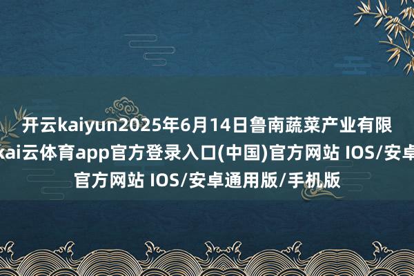 开云kaiyun2025年6月14日鲁南蔬菜产业有限公司价钱行情-kai云体育app官方登录入口(中国)官方网站 IOS/安卓通用版/手机版