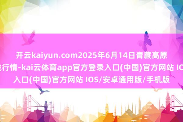 开云kaiyun.com2025年6月14日青藏高原农副产物集散中心价钱行情-kai云体育app官方登录入口(中国)官方网站 IOS/安卓通用版/手机版