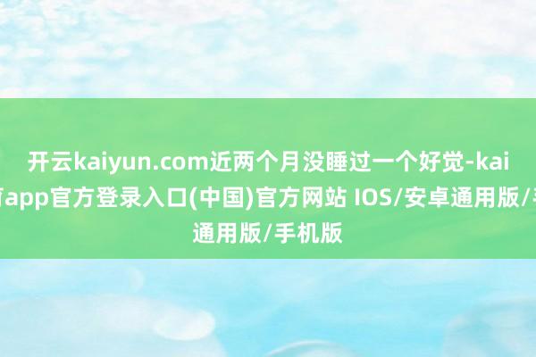 开云kaiyun.com近两个月没睡过一个好觉-kai云体育app官方登录入口(中国)官方网站 IOS/安卓通用版/手机版