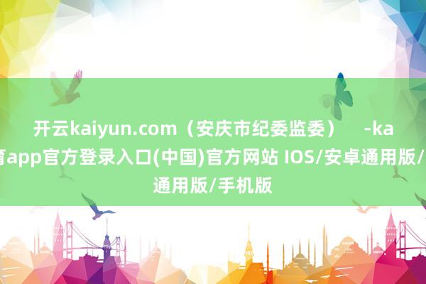 开云kaiyun.com（安庆市纪委监委）    -kai云体育app官方登录入口(中国)官方网站 IOS/安卓通用版/手机版