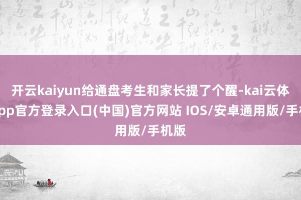 开云kaiyun给通盘考生和家长提了个醒-kai云体育app官方登录入口(中国)官方网站 IOS/安卓通用版/手机版