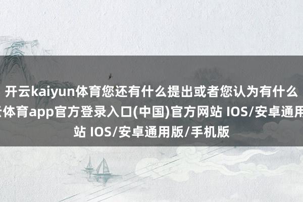 开云kaiyun体育您还有什么提出或者您认为有什么误区-kai云体育app官方登录入口(中国)官方网站 IOS/安卓通用版/手机版