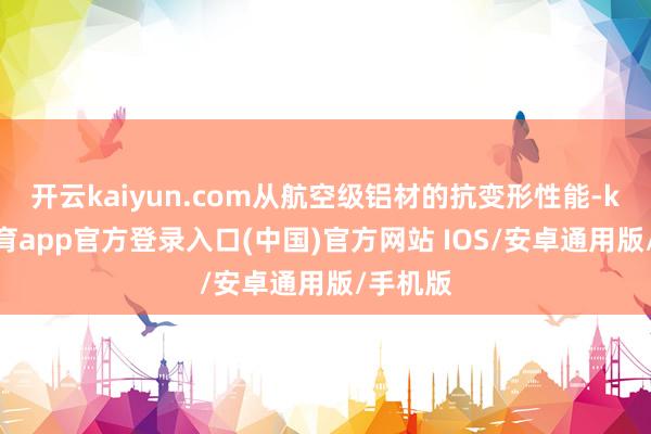 开云kaiyun.com从航空级铝材的抗变形性能-kai云体育app官方登录入口(中国)官方网站 IOS/安卓通用版/手机版