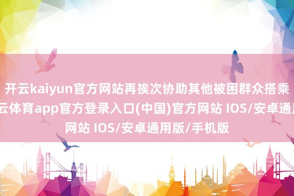 开云kaiyun官方网站再挨次协助其他被困群众搭乘皮划艇-kai云体育app官方登录入口(中国)官方网站 IOS/安卓通用版/手机版