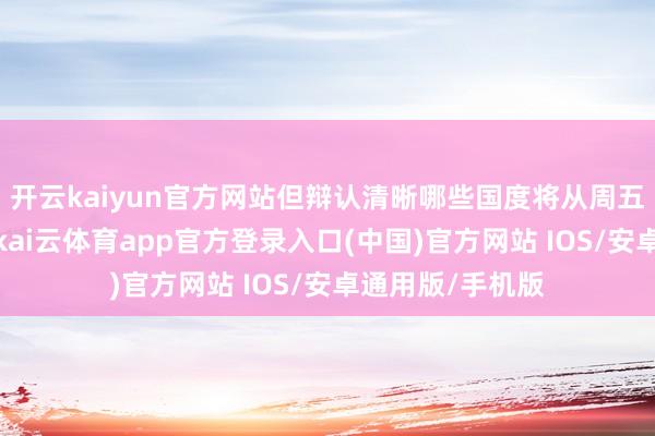 开云kaiyun官方网站但辩认清晰哪些国度将从周五脱手收到信函-kai云体育app官方登录入口(中国)官方网站 IOS/安卓通用版/手机版