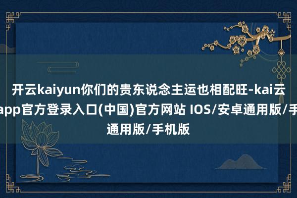 开云kaiyun你们的贵东说念主运也相配旺-kai云体育app官方登录入口(中国)官方网站 IOS/安卓通用版/手机版