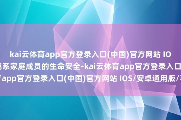 kai云体育app官方登录入口(中国)官方网站 IOS/安卓通用版/手机版羁系家庭成员的生命安全-kai云体育app官方登录入口(中国)官方网站 IOS/安卓通用版/手机版