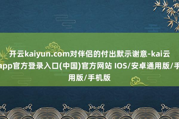开云kaiyun.com对伴侣的付出默示谢意-kai云体育app官方登录入口(中国)官方网站 IOS/安卓通用版/手机版