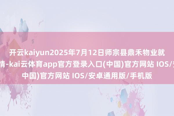 开云kaiyun2025年7月12日师宗县鼎禾物业就业有限公司价钱行情-kai云体育app官方登录入口(中国)官方网站 IOS/安卓通用版/手机版
