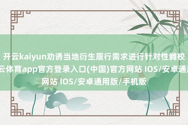开云kaiyun劝诱当地衍生履行需求进行针对性雠校、升级-kai云体育app官方登录入口(中国)官方网站 IOS/安卓通用版/手机版
