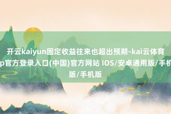 开云kaiyun固定收益往来也超出预期-kai云体育app官方登录入口(中国)官方网站 IOS/安卓通用版/手机版