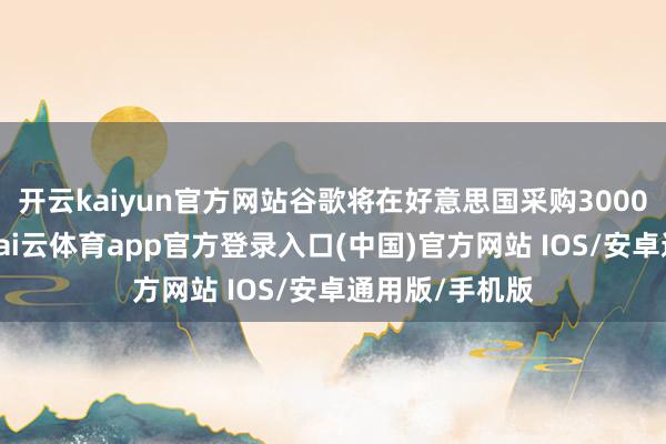 开云kaiyun官方网站谷歌将在好意思国采购3000兆瓦的水电-kai云体育app官方登录入口(中国)官方网站 IOS/安卓通用版/手机版