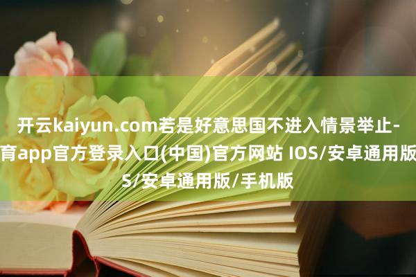 开云kaiyun.com若是好意思国不进入情景举止-kai云体育app官方登录入口(中国)官方网站 IOS/安卓通用版/手机版