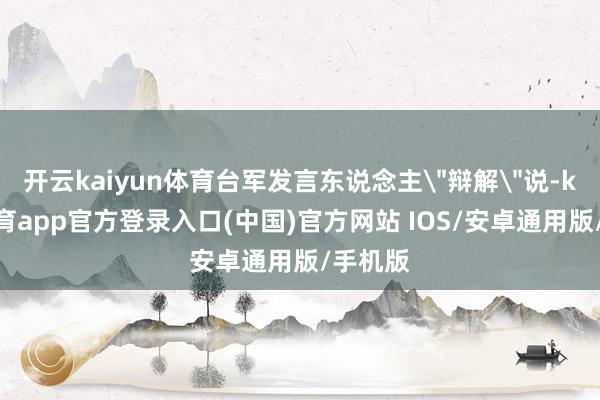 开云kaiyun体育台军发言东说念主