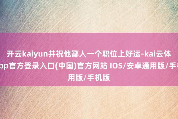 开云kaiyun并祝他鄙人一个职位上好运-kai云体育app官方登录入口(中国)官方网站 IOS/安卓通用版/手机版