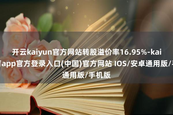开云kaiyun官方网站转股溢价率16.95%-kai云体育app官方登录入口(中国)官方网站 IOS/安卓通用版/手机版