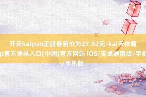 开云kaiyun正股最新价为27.92元-kai云体育app官方登录入口(中国)官方网站 IOS/安卓通用版/手机版