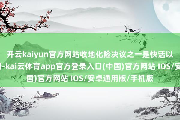 开云kaiyun官方网站　　收地化险决议之一是快活以地皮整备姿色收回-kai云体育app官方登录入口(中国)官方网站 IOS/安卓通用版/手机版