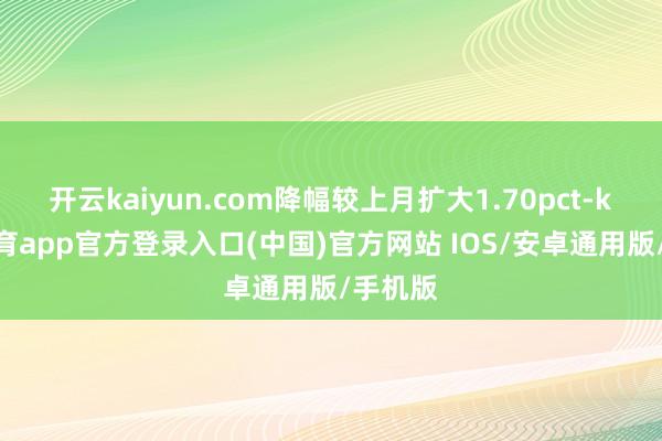 开云kaiyun.com降幅较上月扩大1.70pct-kai云体育app官方登录入口(中国)官方网站 IOS/安卓通用版/手机版