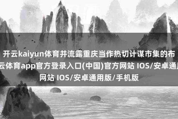 开云kaiyun体育并流露重庆当作热切计谋市集的布局诡计-kai云体育app官方登录入口(中国)官方网站 IOS/安卓通用版/手机版