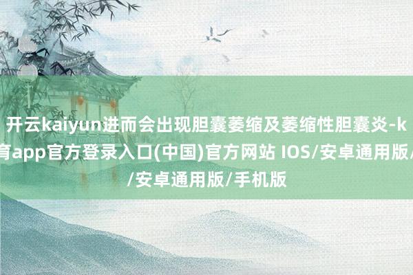 开云kaiyun进而会出现胆囊萎缩及萎缩性胆囊炎-kai云体育app官方登录入口(中国)官方网站 IOS/安卓通用版/手机版